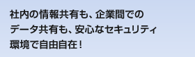 社内の情報共有も、企業間でのデータ共有も、安心なセキュリティ環境で自由自在！