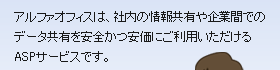 アルファオフィスは、社内の情報共有や企業間でのデータ共有を安全かつ安価にご利用いただけるASPサービスです。