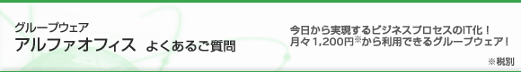 グループウェア　アルファオフィス　よくあるご質問　今日から実現するビジネスプロセスのIT化！月々1,200円※から利用できるグループウェア！ ※税別