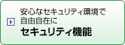 安心なセキュリティ環境で自由自在に　セキュリティ機能